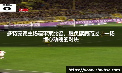 多特蒙德主场逼平莱比锡，胜负擦肩而过：一场惊心动魄的对决