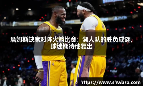 詹姆斯缺席对阵火箭比赛：湖人队的胜负成谜，球迷期待他复出