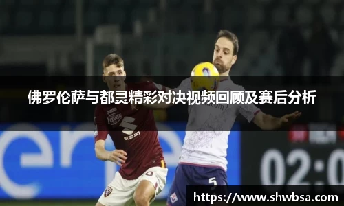 佛罗伦萨与都灵精彩对决视频回顾及赛后分析