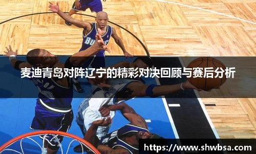 麦迪青岛对阵辽宁的精彩对决回顾与赛后分析
