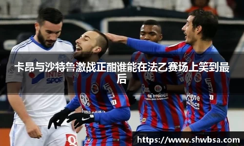 卡昂与沙特鲁激战正酣谁能在法乙赛场上笑到最后