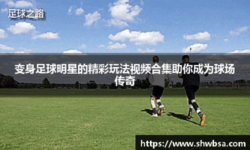 变身足球明星的精彩玩法视频合集助你成为球场传奇
