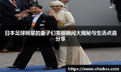 日本足球明星的妻子们美丽瞬间大揭秘与生活点滴分享