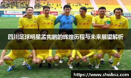 四川足球明星孟宪鹏的辉煌历程与未来展望解析