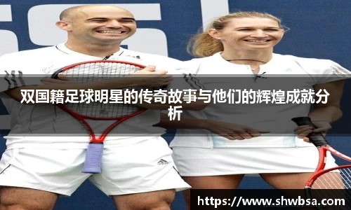 双国籍足球明星的传奇故事与他们的辉煌成就分析