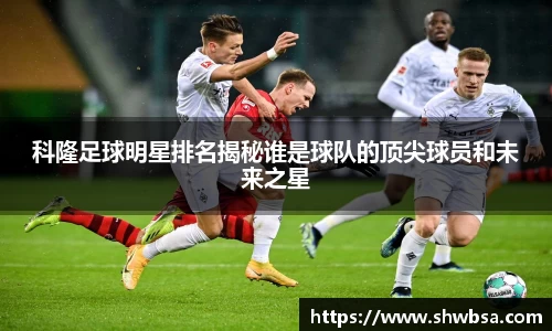 科隆足球明星排名揭秘谁是球队的顶尖球员和未来之星