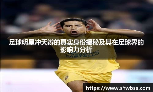 足球明星冲天辫的真实身份揭秘及其在足球界的影响力分析